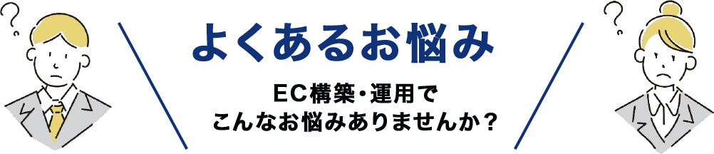よくあるお悩み EC構築・運用でこんなお悩みありませんか？